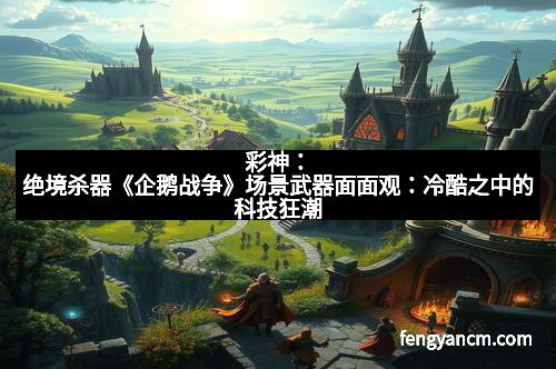 彩神：绝境杀器《企鹅战争》场景武器面面观：冷酷之中的科技狂潮