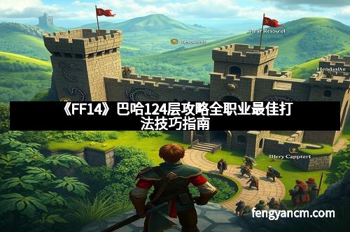 《FF14》巴哈124层攻略全职业最佳打法技巧指南