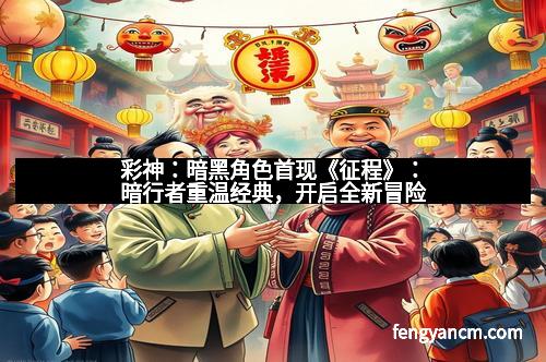 彩神：暗黑角色首现《征程》：暗行者重温经典，开启全新冒险